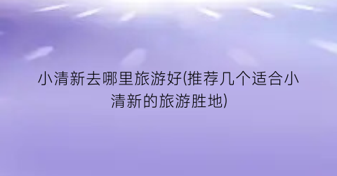 小清新去哪里旅游好(推荐几个适合小清新的旅游胜地)
