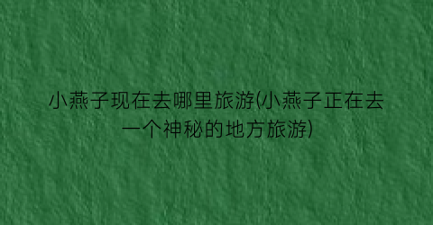 小燕子现在去哪里旅游(小燕子正在去一个神秘的地方旅游)