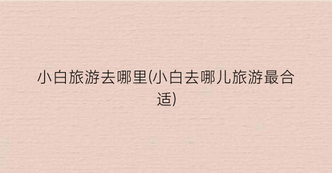 小白旅游去哪里(小白去哪儿旅游最合适)