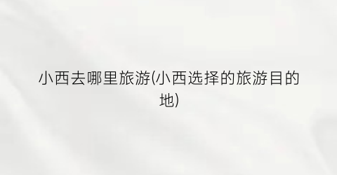 小西去哪里旅游(小西选择的旅游目的地)