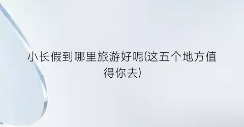 小长假到哪里旅游好呢(这五个地方值得你去)