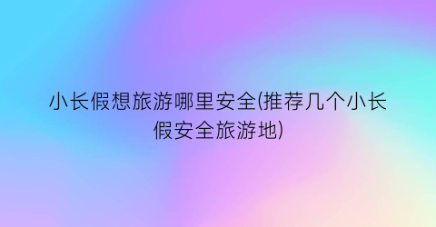 小长假想旅游哪里安全(推荐几个小长假安全旅游地)