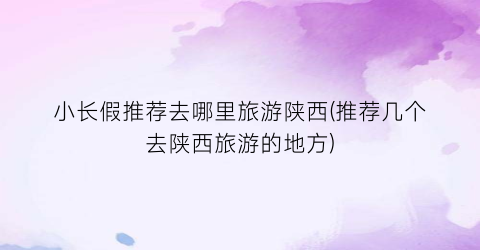 小长假推荐去哪里旅游陕西(推荐几个去陕西旅游的地方)