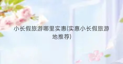 小长假旅游哪里实惠(实惠小长假旅游地推荐)