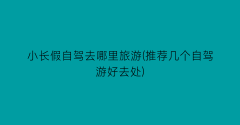 小长假自驾去哪里旅游(推荐几个自驾游好去处)