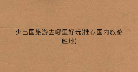 少出国旅游去哪里好玩(推荐国内旅游胜地)