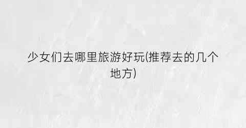 少女们去哪里旅游好玩(推荐去的几个地方)