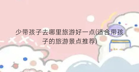 少带孩子去哪里旅游好一点(适合带孩子的旅游景点推荐)