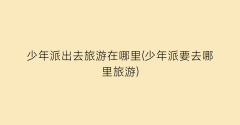少年派出去旅游在哪里(少年派要去哪里旅游)