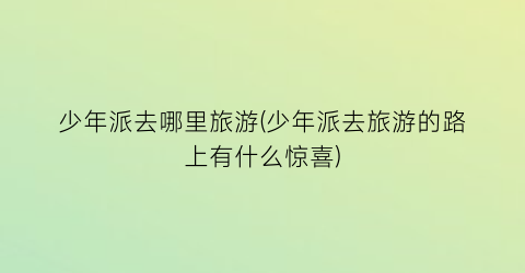 少年派去哪里旅游(少年派去旅游的路上有什么惊喜)