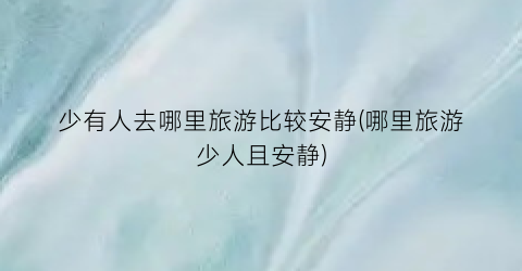 少有人去哪里旅游比较安静(哪里旅游少人且安静)