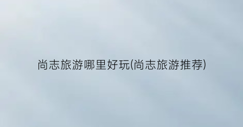 尚志旅游哪里好玩(尚志旅游推荐)