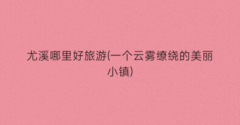 尤溪哪里好旅游(一个云雾缭绕的美丽小镇)