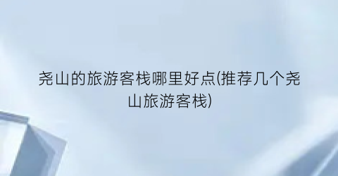 尧山的旅游客栈哪里好点(推荐几个尧山旅游客栈)