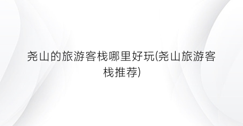 尧山的旅游客栈哪里好玩(尧山旅游客栈推荐)