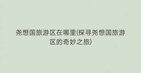 尧想国旅游区在哪里(探寻尧想国旅游区的奇妙之旅)
