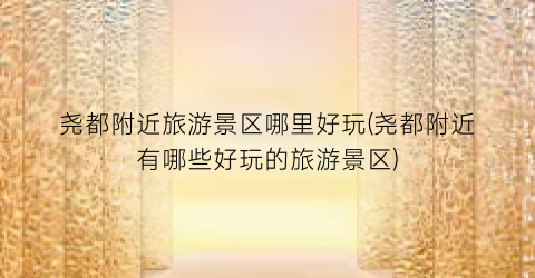 尧都附近旅游景区哪里好玩(尧都附近有哪些好玩的旅游景区)