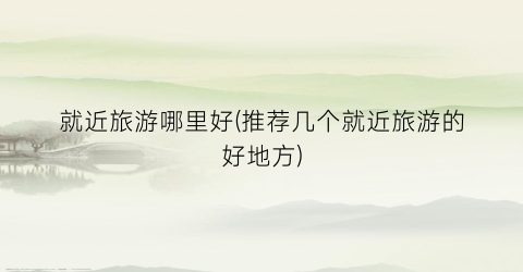 就近旅游哪里好(推荐几个就近旅游的好地方)