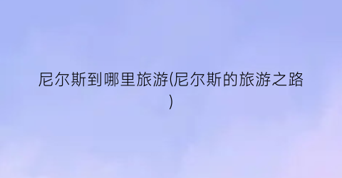 尼尔斯到哪里旅游(尼尔斯的旅游之路)