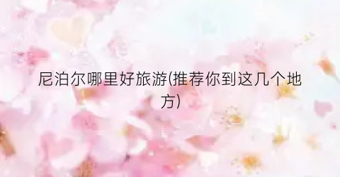 尼泊尔哪里好旅游(推荐你到这几个地方)