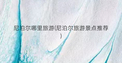 尼泊尔哪里旅游(尼泊尔旅游景点推荐)