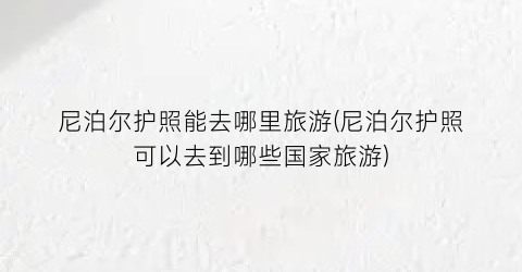 尼泊尔护照能去哪里旅游(尼泊尔护照可以去到哪些国家旅游)