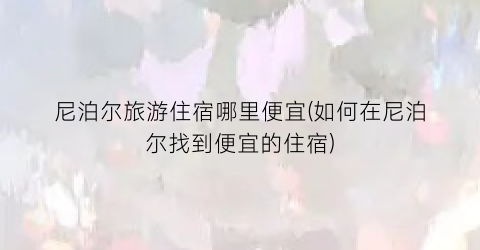 尼泊尔旅游住宿哪里便宜(如何在尼泊尔找到便宜的住宿)