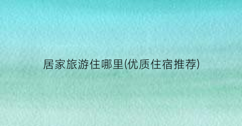 居家旅游住哪里(优质住宿推荐)
