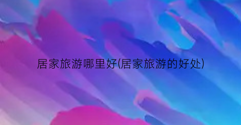 居家旅游哪里好(居家旅游的好处)
