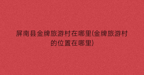 屏南县金牌旅游村在哪里(金牌旅游村的位置在哪里)