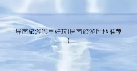 屏南旅游哪里好玩(屏南旅游胜地推荐)