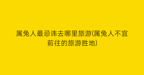 属兔人最忌讳去哪里旅游(属兔人不宜前往的旅游胜地)