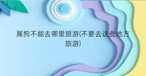 属狗不能去哪里旅游(不要去这些地方旅游)