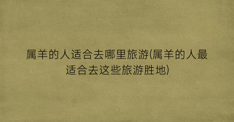 属羊的人适合去哪里旅游(属羊的人最适合去这些旅游胜地)