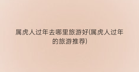 属虎人过年去哪里旅游好(属虎人过年的旅游推荐)