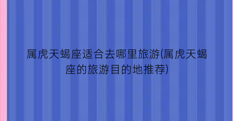 属虎天蝎座适合去哪里旅游(属虎天蝎座的旅游目的地推荐)