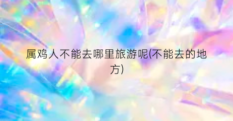属鸡人不能去哪里旅游呢(不能去的地方)