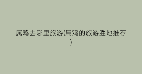 属鸡去哪里旅游(属鸡的旅游胜地推荐)