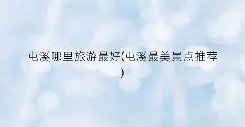 屯溪哪里旅游最好(屯溪最美景点推荐)