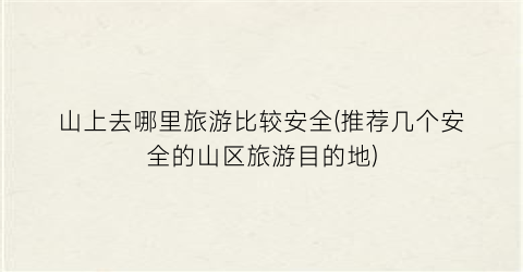 山上去哪里旅游比较安全(推荐几个安全的山区旅游目的地)