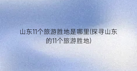 山东11个旅游胜地是哪里(探寻山东的11个旅游胜地)