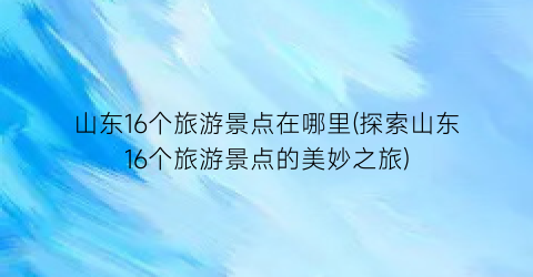 山东16个旅游景点在哪里(探索山东16个旅游景点的美妙之旅)