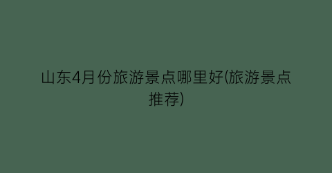 山东4月份旅游景点哪里好(旅游景点推荐)