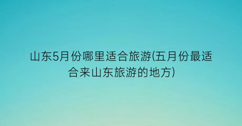 山东5月份哪里适合旅游(五月份最适合来山东旅游的地方)