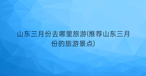山东三月份去哪里旅游(推荐山东三月份的旅游景点)