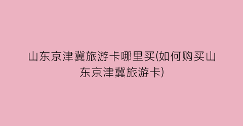 山东京津冀旅游卡哪里买(如何购买山东京津冀旅游卡)