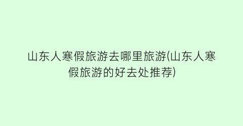 山东人寒假旅游去哪里旅游(山东人寒假旅游的好去处推荐)