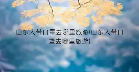 山东人带口罩去哪里旅游(山东人带口罩去哪里旅游)
