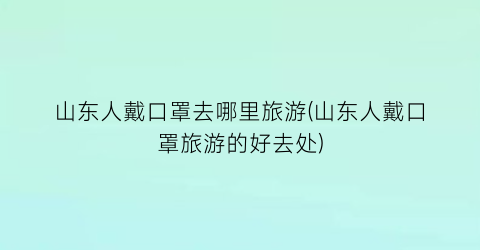 山东人戴口罩去哪里旅游(山东人戴口罩旅游的好去处)