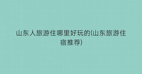 山东人旅游住哪里好玩的(山东旅游住宿推荐)